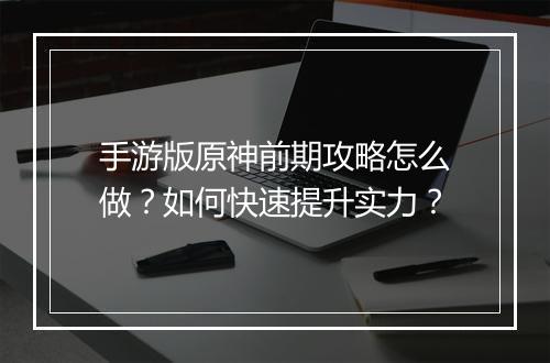手游版原神前期攻略怎么做？如何快速提升实力？