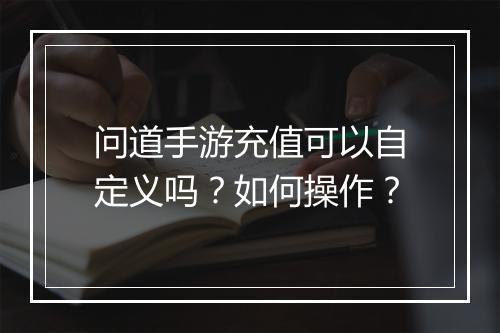 问道手游充值可以自定义吗？如何操作？