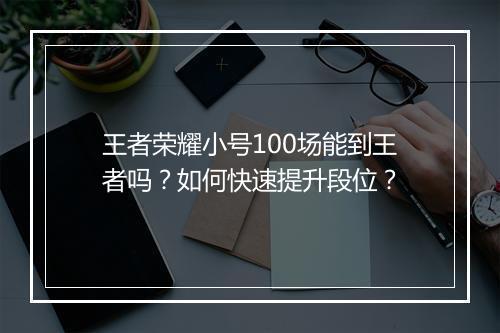 王者荣耀小号100场能到王者吗？如何快速提升段位？