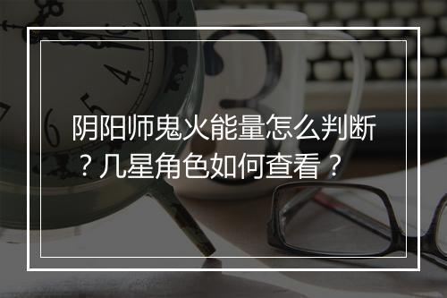 阴阳师鬼火能量怎么判断？几星角色如何查看？
