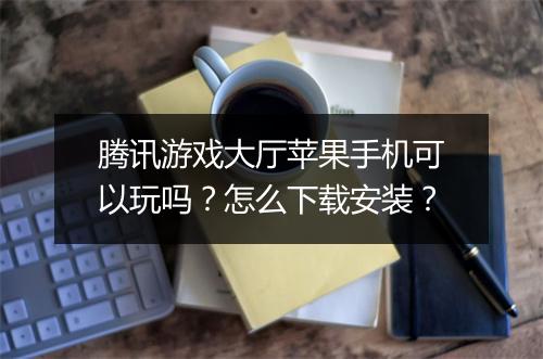 腾讯游戏大厅苹果手机可以玩吗？怎么下载安装？