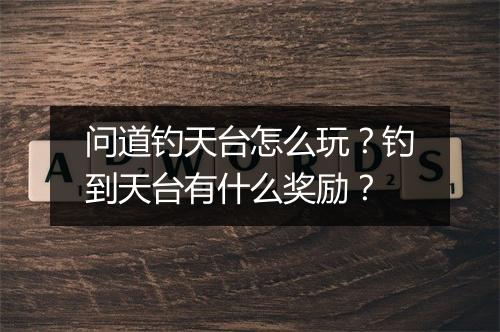问道钓天台怎么玩？钓到天台有什么奖励？