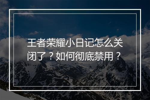 王者荣耀小日记怎么关闭了？如何彻底禁用？