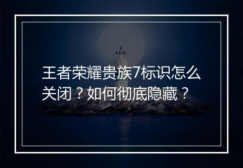 王者荣耀贵族7标识怎么关闭？如何彻底隐藏？