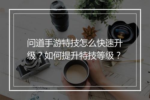 问道手游特技怎么快速升级？如何提升特技等级？