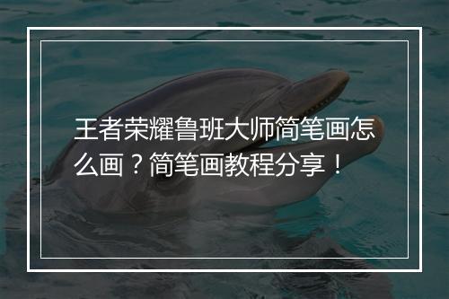 王者荣耀鲁班大师简笔画怎么画？简笔画教程分享！