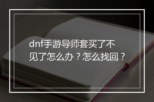 dnf手游导师套买了不见了怎么办？怎么找回？