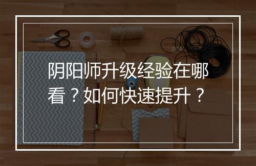 阴阳师升级经验在哪看？如何快速提升？
