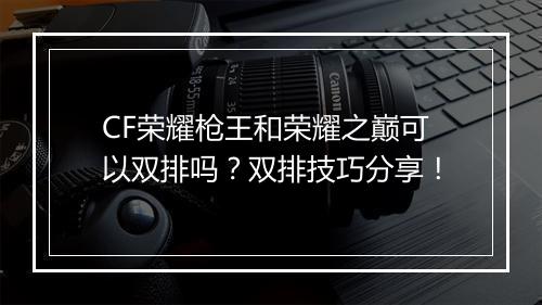 CF荣耀枪王和荣耀之巅可以双排吗？双排技巧分享！