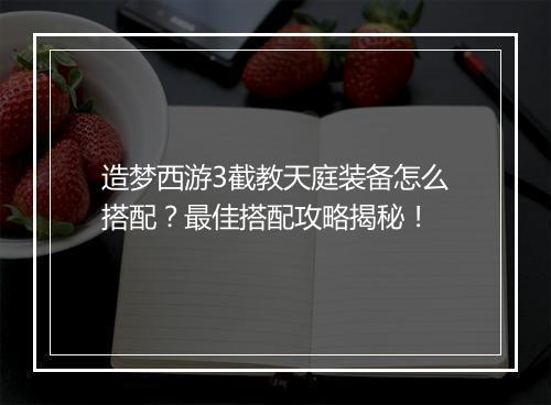 造梦西游3截教天庭装备怎么搭配？最佳搭配攻略揭秘！