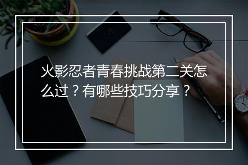 火影忍者青春挑战第二关怎么过？有哪些技巧分享？