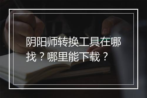阴阳师转换工具在哪找？哪里能下载？