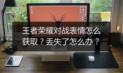 王者荣耀对战表情怎么获取？丢失了怎么办？