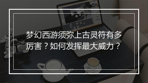 梦幻西游须弥上古灵符有多厉害？如何发挥最大威力？
