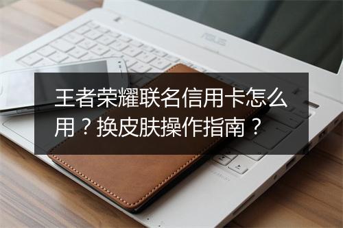 王者荣耀联名信用卡怎么用？换皮肤操作指南？