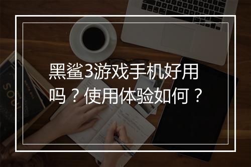 黑鲨3游戏手机好用吗？使用体验如何？