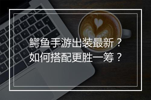 鳄鱼手游出装最新？如何搭配更胜一筹？