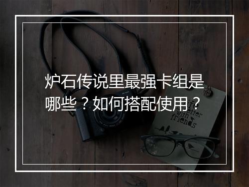 炉石传说里最强卡组是哪些？如何搭配使用？