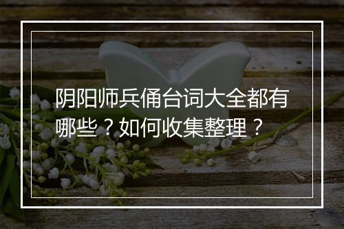 阴阳师兵俑台词大全都有哪些？如何收集整理？