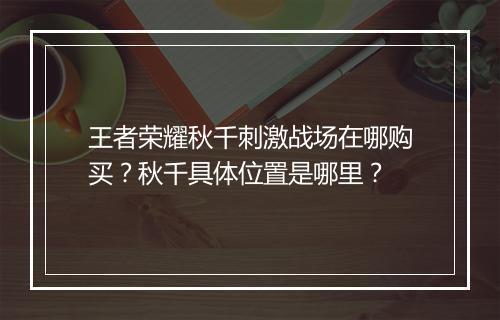 王者荣耀秋千刺激战场在哪购买？秋千具体位置是哪里？
