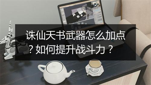 诛仙天书武器怎么加点？如何提升战斗力？