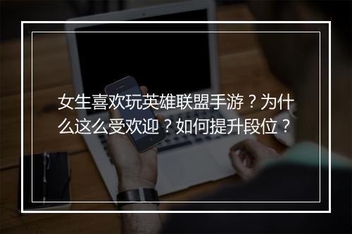 女生喜欢玩英雄联盟手游？为什么这么受欢迎？如何提升段位？