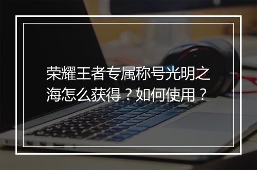 荣耀王者专属称号光明之海怎么获得？如何使用？