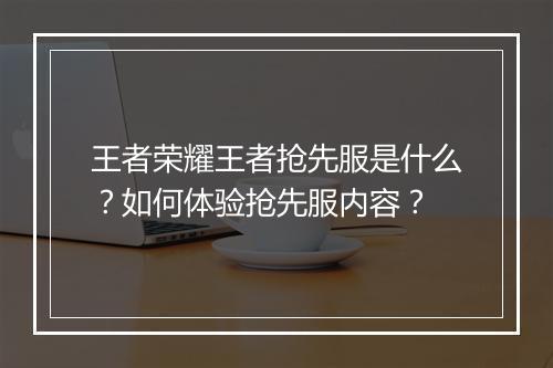 王者荣耀王者抢先服是什么？如何体验抢先服内容？