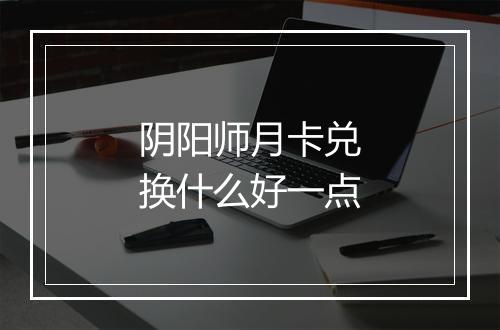 阴阳师月卡兑换什么好一点