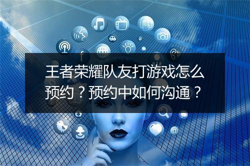 王者荣耀队友打游戏怎么预约？预约中如何沟通？