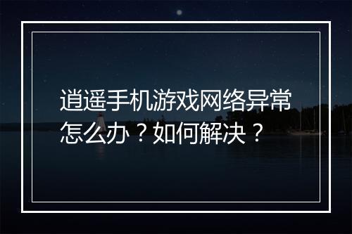 逍遥手机游戏网络异常怎么办？如何解决？
