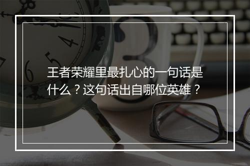 王者荣耀里最扎心的一句话是什么？这句话出自哪位英雄？