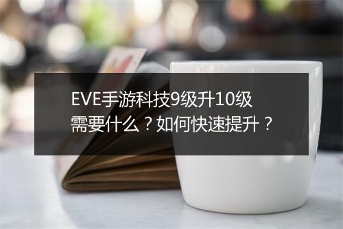 EVE手游科技9级升10级需要什么？如何快速提升？
