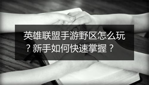 英雄联盟手游野区怎么玩？新手如何快速掌握？