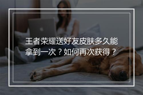 王者荣耀送好友皮肤多久能拿到一次？如何再次获得？