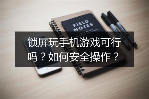 锁屏玩手机游戏可行吗？如何安全操作？