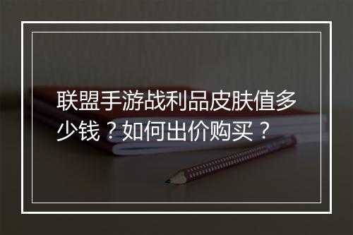 联盟手游战利品皮肤值多少钱？如何出价购买？
