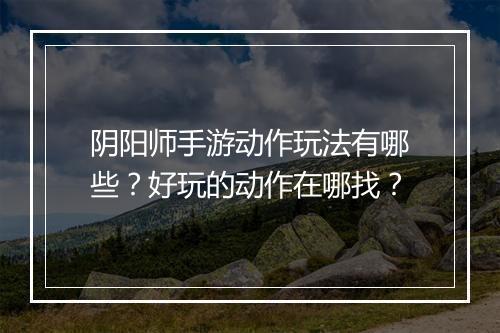 阴阳师手游动作玩法有哪些？好玩的动作在哪找？