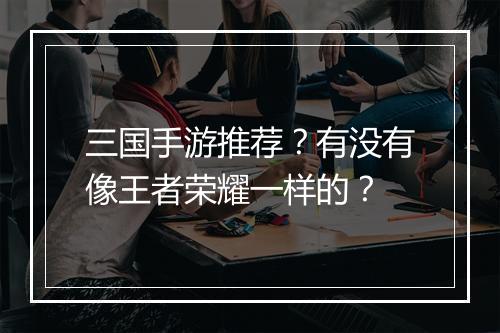 三国手游推荐？有没有像王者荣耀一样的？