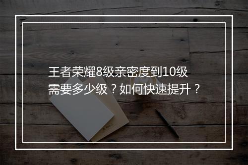 王者荣耀8级亲密度到10级需要多少级？如何快速提升？