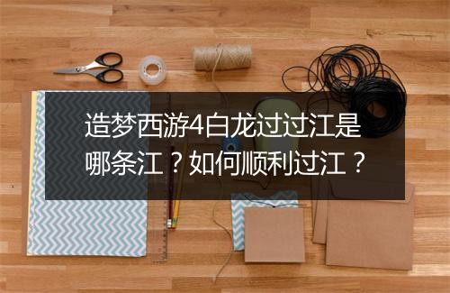 造梦西游4白龙过过江是哪条江？如何顺利过江？
