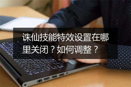 诛仙技能特效设置在哪里关闭？如何调整？