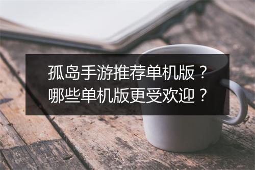 孤岛手游推荐单机版？哪些单机版更受欢迎？