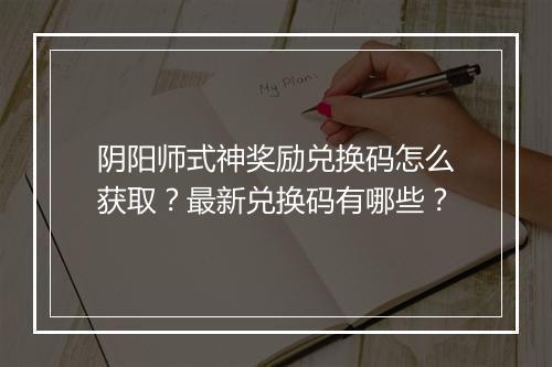 阴阳师式神奖励兑换码怎么获取？最新兑换码有哪些？