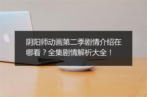 阴阳师动画第二季剧情介绍在哪看？全集剧情解析大全！