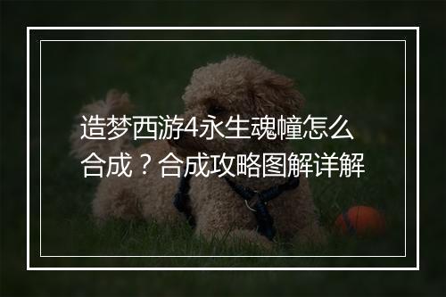 造梦西游4永生魂幢怎么合成？合成攻略图解详解