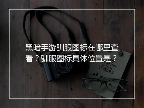 黑暗手游驯服图标在哪里查看？驯服图标具体位置是？