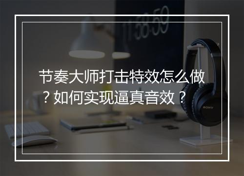 节奏大师打击特效怎么做？如何实现逼真音效？