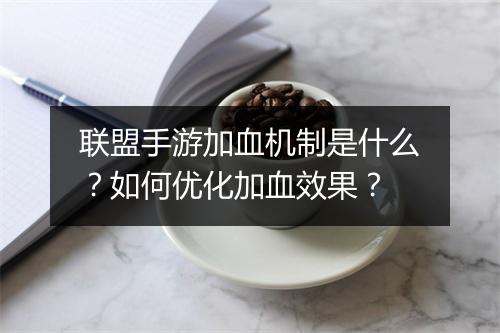 联盟手游加血机制是什么？如何优化加血效果？