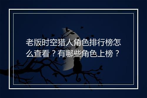 老版时空猎人角色排行榜怎么查看？有哪些角色上榜？